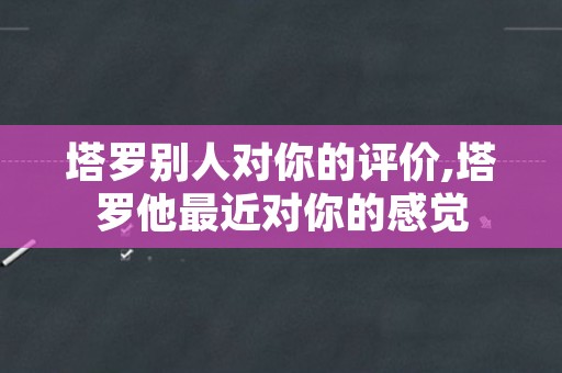 塔罗别人对你的评价,塔罗他最近对你的感觉