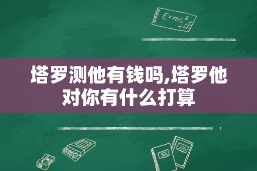 塔罗测他有钱吗,塔罗他对你有什么打算