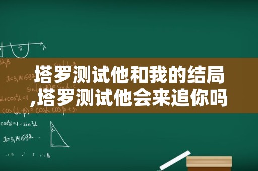 塔罗测试他和我的结局,塔罗测试他会来追你吗