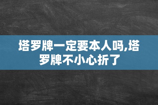 塔罗牌一定要本人吗,塔罗牌不小心折了