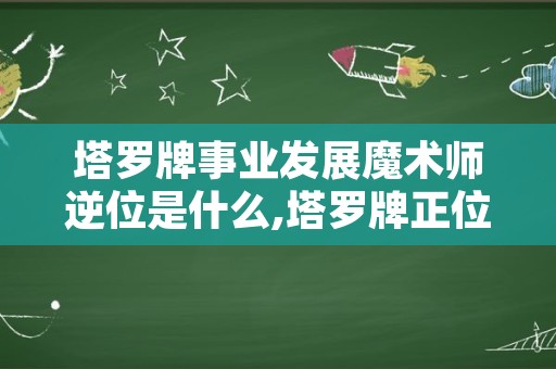 塔罗牌事业发展魔术师逆位是什么,塔罗牌正位和逆位是什么意思