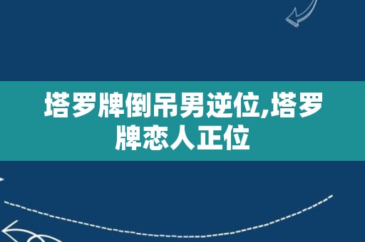 塔罗牌倒吊男逆位,塔罗牌恋人正位