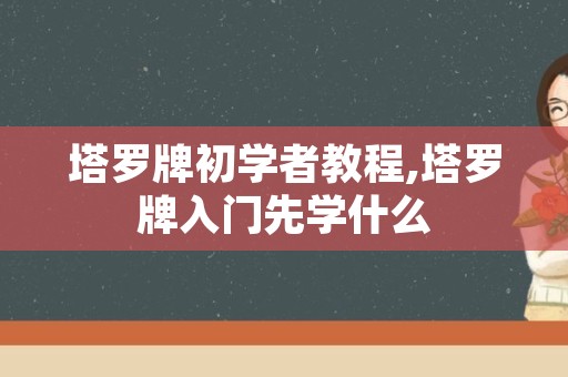 塔罗牌初学者教程,塔罗牌入门先学什么