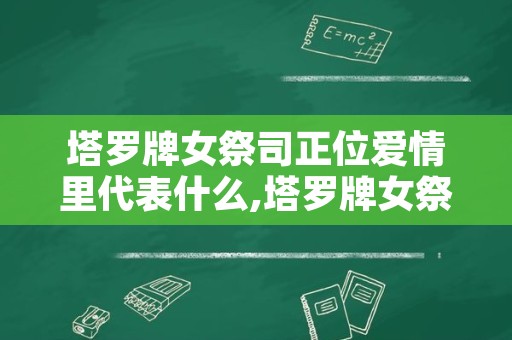 塔罗牌女祭司正位爱情里代表什么,塔罗牌女祭司是什么意思