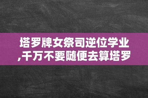 塔罗牌女祭司逆位学业,千万不要随便去算塔罗牌