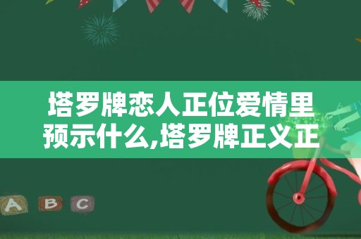 塔罗牌恋人正位爱情里预示什么,塔罗牌正义正位爱情