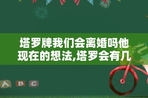 塔罗牌我们会离婚吗他现在的想法,塔罗会有几次婚姻