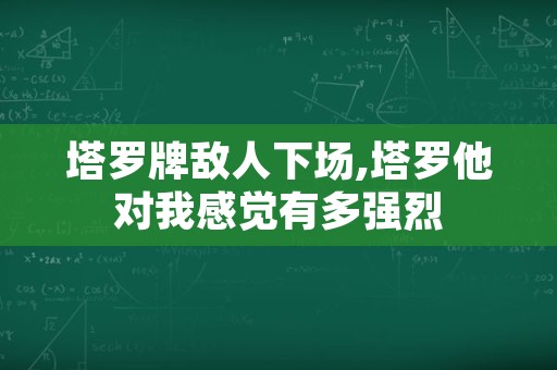 塔罗牌敌人下场,塔罗他对我感觉有多强烈