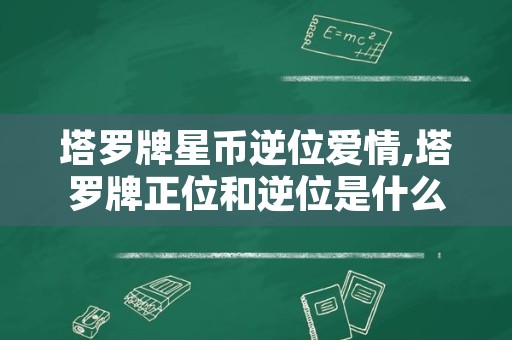 塔罗牌星币逆位爱情,塔罗牌正位和逆位是什么意思