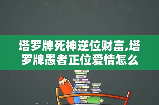 塔罗牌死神逆位财富,塔罗牌愚者正位爱情怎么解