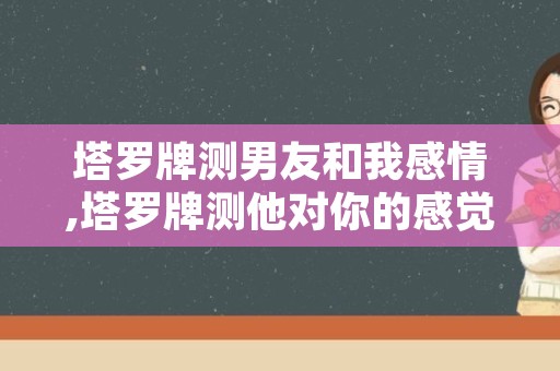 塔罗牌测男友和我感情,塔罗牌测他对你的感觉