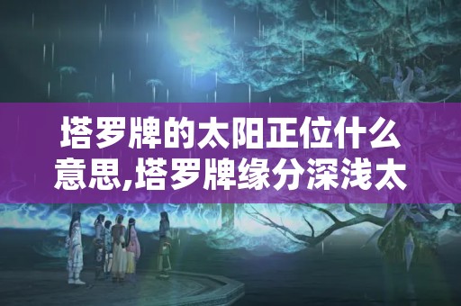 塔罗牌的太阳正位什么意思,塔罗牌缘分深浅太阳正位