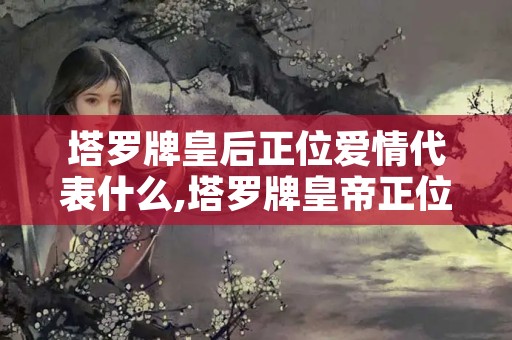 塔罗牌皇后正位爱情代表什么,塔罗牌皇帝正位爱情