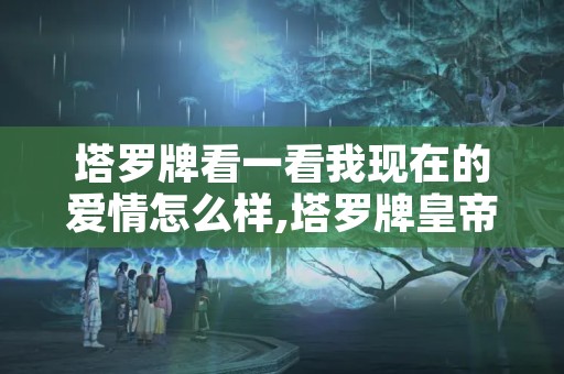 塔罗牌看一看我现在的爱情怎么样,塔罗牌皇帝正位爱情