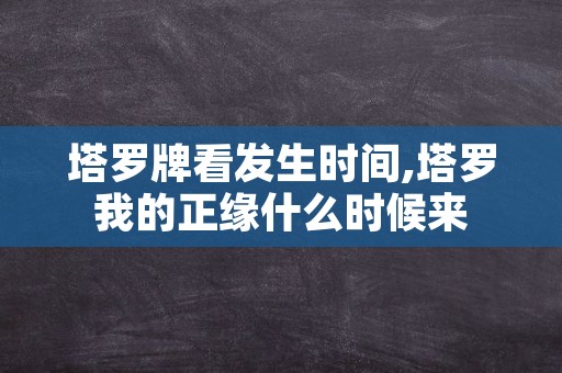 塔罗牌看发生时间,塔罗我的正缘什么时候来