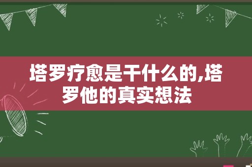 塔罗疗愈是干什么的,塔罗他的真实想法