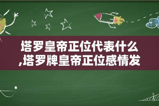 塔罗皇帝正位代表什么,塔罗牌皇帝正位感情发展