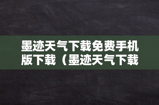 墨迹天气下载免费手机版下载（墨迹天气下载 免费手机版下载）