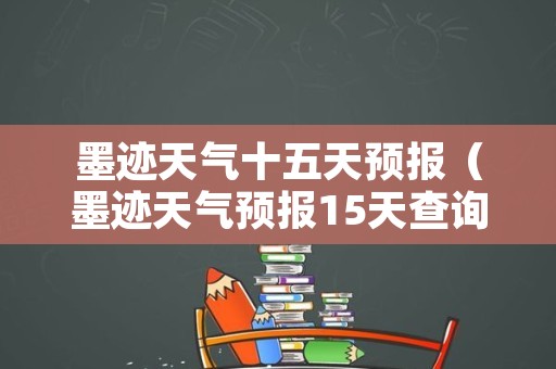 墨迹天气十五天预报（墨迹天气预报15天查询数据显示）