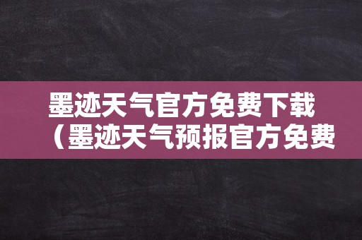 墨迹天气官方免费下载（墨迹天气预报官方免费下载）