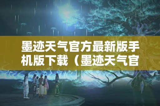 墨迹天气官方最新版手机版下载（墨迹天气官方最新版手机版下载苹果）