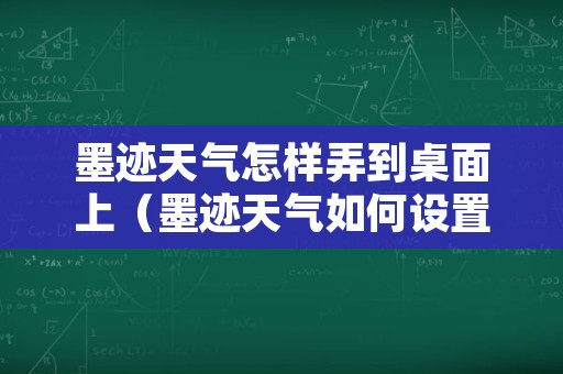 墨迹天气怎样弄到桌面上（墨迹天气如何设置到桌面）