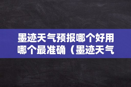 墨迹天气预报哪个好用哪个最准确（墨迹天气太不准了,应该下载哪种天气）