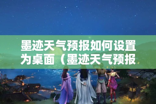 墨迹天气预报如何设置为桌面（墨迹天气预报如何设置为桌面壁纸）