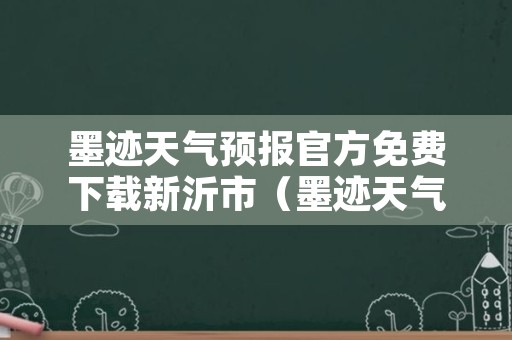 墨迹天气预报官方免费下载新沂市（墨迹天气预报天气）