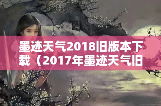 墨迹天气2018旧版本下载（2017年墨迹天气旧版本下载v6）