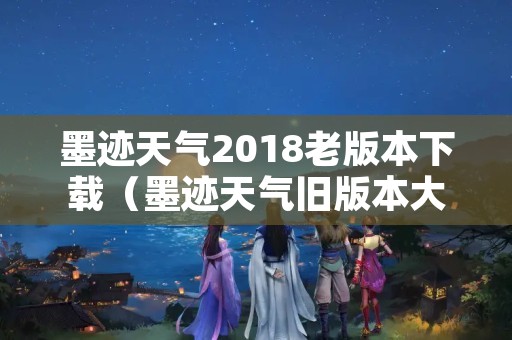 墨迹天气2018老版本下载（墨迹天气旧版本大全）