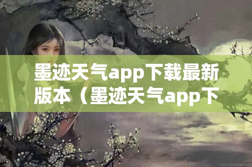 墨迹天气app下载最新版本（墨迹天气app下载最新版本语音）