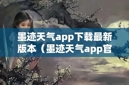 墨迹天气app下载最新版本（墨迹天气app官方下载）