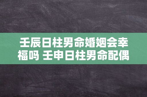 壬辰日柱男命婚姻会幸福吗 壬申日柱男命配偶