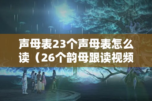 声母表23个声母表怎么读（26个韵母跟读视频）