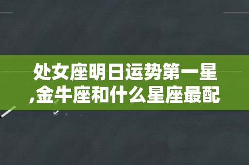 处女座明日运势第一星,金牛座和什么星座最配