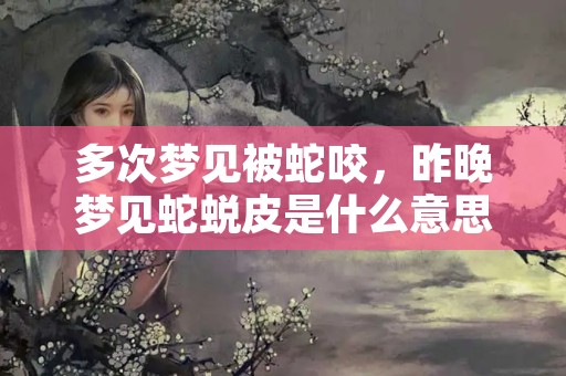 多次梦见被蛇咬，昨晚梦见蛇蜕皮是什么意思