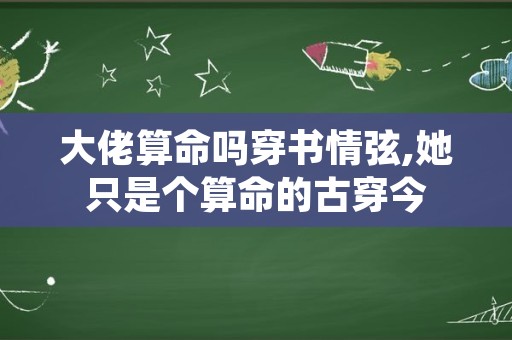 大佬算命吗穿书情弦,她只是个算命的古穿今