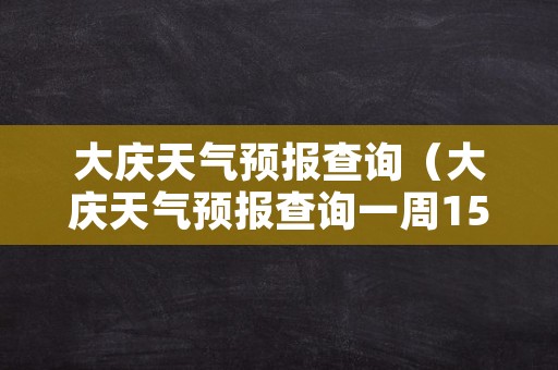 大庆天气预报查询（大庆天气预报查询一周15天气预报）