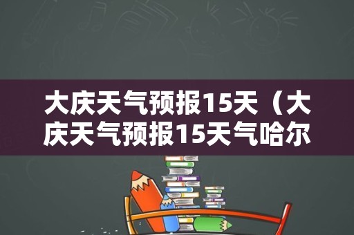 大庆天气预报15天（大庆天气预报15天气哈尔滨天气预报）