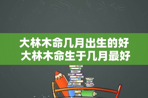 大林木命几月出生的好 大林木命生于几月最好