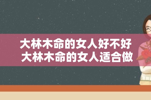 大林木命的女人好不好 大林木命的女人适合做什么行业