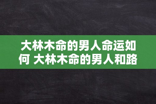 大林木命的男人命运如何 大林木命的男人和路旁土命的女人