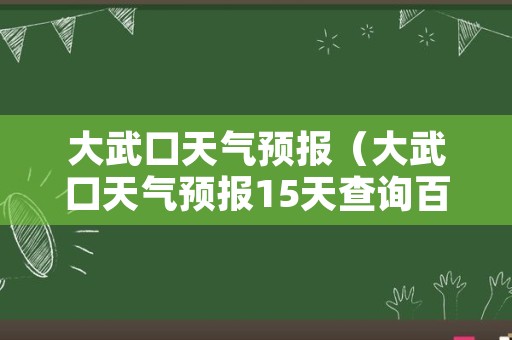 大武口天气预报（大武口天气预报15天查询百度知道）