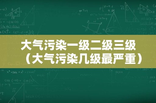 大气污染一级二级三级（大气污染几级最严重）