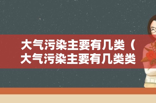 大气污染主要有几类（大气污染主要有几类类型）