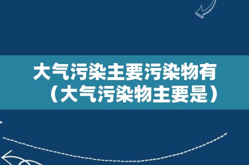 大气污染主要污染物有（大气污染物主要是）