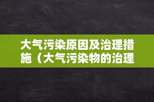 大气污染原因及治理措施（大气污染物的治理措施）