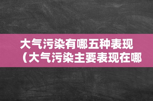 大气污染有哪五种表现（大气污染主要表现在哪三个方面）