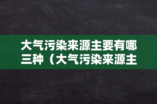 大气污染来源主要有哪三种（大气污染来源主要有哪三种方式）